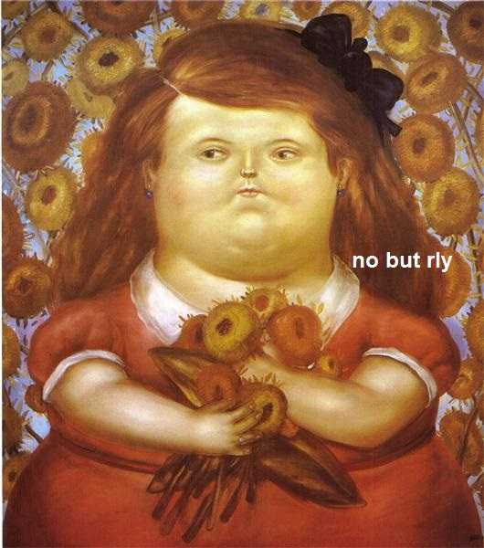 This meme is a screenshot of a painting by Fernando Botero, depicting a chubby, expressionless woman holding a bouquet of flowers. The text "no but rly" is overlaid on the image, which is a humorous way of expressing strong agreement or surprise. The meme is likely being used to convey that something is absurd or ridiculous, with the "no but rly" text implying that the speaker is being sarcastic or ironic.